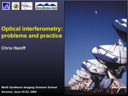 Ninth Synthesis Imaging Summer School Socorro, June 15-22, 2004 Optical interferometry: problems and practice Chris Haniff.