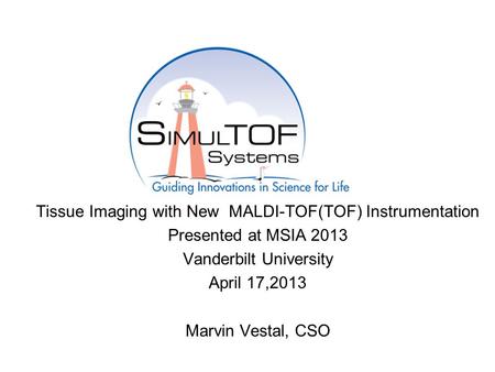 Tissue Imaging with New MALDI-TOF(TOF) Instrumentation Presented at MSIA 2013 Vanderbilt University April 17,2013 Marvin Vestal, CSO.