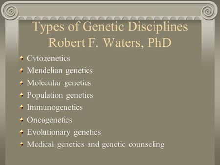 Types of Genetic Disciplines Robert F. Waters, PhD Cytogenetics Mendelian genetics Molecular genetics Population genetics Immunogenetics Oncogenetics Evolutionary.