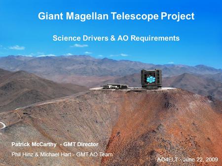 AO4ELT - Paris 20091 Giant Magellan Telescope Project Science Drivers & AO Requirements Patrick McCarthy - GMT Director Phil Hinz & Michael Hart - GMT.