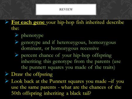  For each gene your hip-hop fish inherited describe the:  phenotype  genotype and if heterozygous, homozygous dominant, or homozygous recessive  percent.