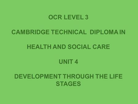 OCR LEVEL 3 CAMBRIDGE TECHNICAL DIPLOMA IN HEALTH AND SOCIAL CARE UNIT 4 DEVELOPMENT THROUGH THE LIFE STAGES.