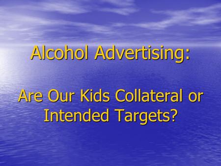 Alcohol Advertising: Are Our Kids Collateral or Intended Targets? Alcohol Advertising: Are Our Kids Collateral or Intended Targets?