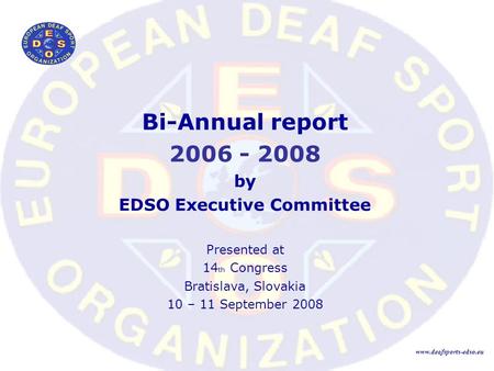 Bi-Annual report 2006 - 2008 by EDSO Executive Committee Presented at 14 th Congress Bratislava, Slovakia 10 – 11 September 2008 www.deafsports-edso.eu.