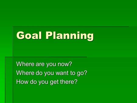 Goal Planning Where are you now? Where do you want to go? How do you get there?