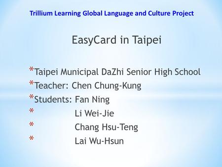 EasyCard in Taipei * Taipei Municipal DaZhi Senior High School * Teacher: Chen Chung-Kung * Students: Fan Ning * Li Wei-Jie * Chang Hsu-Teng * Lai Wu-Hsun.