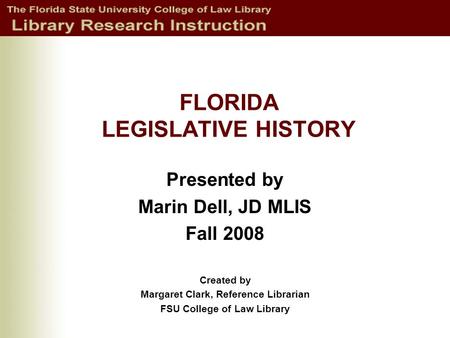 FLORIDA LEGISLATIVE HISTORY Presented by Marin Dell, JD MLIS Fall 2008 Created by Margaret Clark, Reference Librarian FSU College of Law Library.