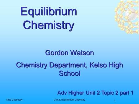 1 KHS ChemistryUnit 2.2 Equilibrium Chemistry Equilibrium Chemistry Adv Higher Unit 2 Topic 2 part 1 Gordon Watson Chemistry Department, Kelso High School.