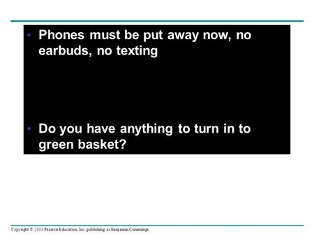 Copyright © 2004 Pearson Education, Inc. publishing as Benjamin Cummings Phones must be put away now, no earbuds, no texting Do you have anything to turn.