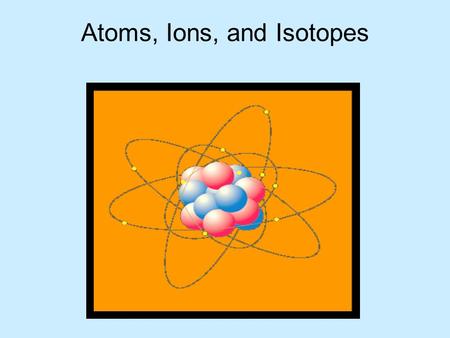 Atoms, Ions, and Isotopes