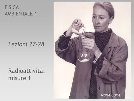 FISICA AMBIENTALE 1 Radioattività: misure 1 Lezioni 27-28 Marie Curie.