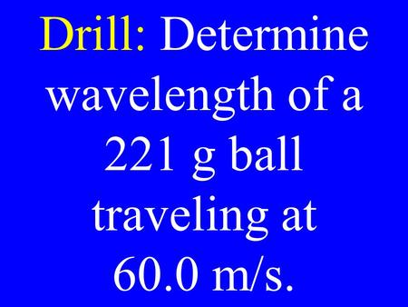 Drill: Determine wavelength of a 221 g ball traveling at 60.0 m/s.