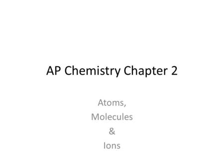 AP Chemistry Chapter 2 Atoms, Molecules & Ions. The Atomic Theory of Matter Democritus (460 – 370 BC) – Greek philosopher – Thought that material was.