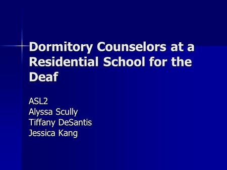 Dormitory Counselors at a Residential School for the Deaf ASL2 Alyssa Scully Tiffany DeSantis Jessica Kang.