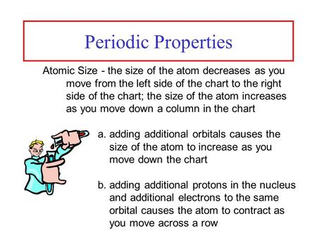 Periodic Properties Atomic Size - the size of the atom decreases as you move from the left side of the chart to the right side of the chart; the size of.