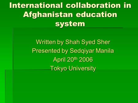 International collaboration in Afghanistan education system Written by Shah Syed Sher Presented by Sedqiyar Manila April 20 th 2006 Tokyo University.