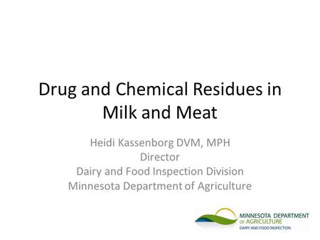 Drug and Chemical Residues in Milk and Meat Heidi Kassenborg DVM, MPH Director Dairy and Food Inspection Division Minnesota Department of Agriculture.