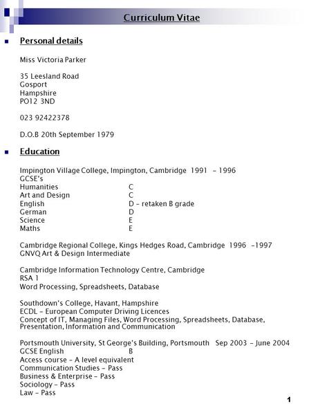 1 Curriculum Vitae Personal details Miss Victoria Parker 35 Leesland Road Gosport Hampshire PO12 3ND 023 92422378 D.O.B 20th September 1979 Education Impington.