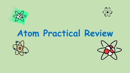 Atom Practical Review. Name the subatomic particles? Protons, Neutron, and Electrons.