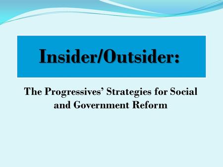 The Progressives’ Strategies for Social and Government Reform Insider/Outsider: Insider/Outsider: