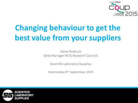 Changing behaviour to get the best value from your suppliers Steve Roebuck Sales Manager HE & Research Councils Scientific Laboratory Supplies Wednesday.