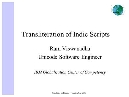 San Jose, California – September, 2002 Transliteration of Indic Scripts Ram Viswanadha Unicode Software Engineer IBM Globalization Center of Competency.