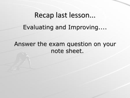 Recap last lesson... Evaluating and Improving.... Answer the exam question on your note sheet.