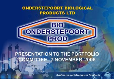 ONDERSTEPOORT BIOLOGICAL PRODUCTS LTD PRESENTATION TO THE PORTFOLIO COMMITTEE: 7 NOVEMBER 2006.