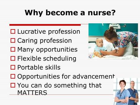 Why become a nurse?  Lucrative profession  Caring profession  Many opportunities  Flexible scheduling  Portable skills  Opportunities for advancement.