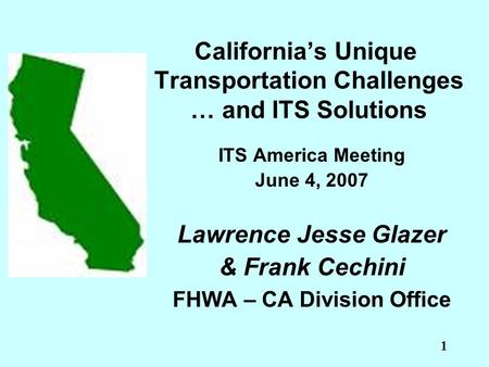 1 California’s Unique Transportation Challenges … and ITS Solutions ITS America Meeting June 4, 2007 Lawrence Jesse Glazer & Frank Cechini FHWA – CA Division.