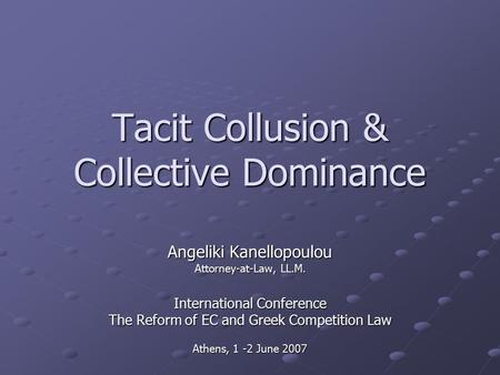 Tacit Collusion & Collective Dominance Angeliki Kanellopoulou Attorney-at-Law, LL.M. International Conference The Reform of EC and Greek Competition Law.