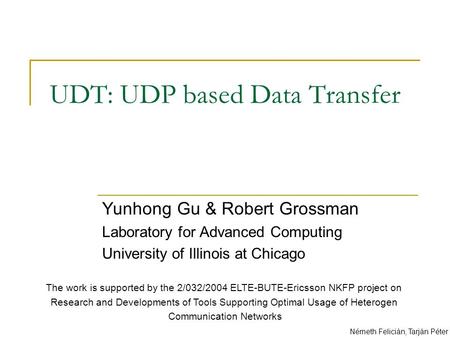 UDT: UDP based Data Transfer Yunhong Gu & Robert Grossman Laboratory for Advanced Computing University of Illinois at Chicago Németh Felicián, Tarján Péter.