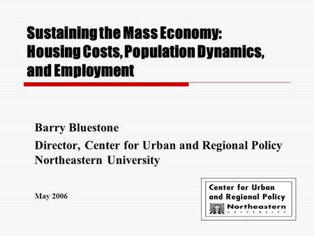 Sustaining the Mass Economy: Housing Costs, Population Dynamics, and Employment Barry Bluestone Director, Center for Urban and Regional Policy Northeastern.