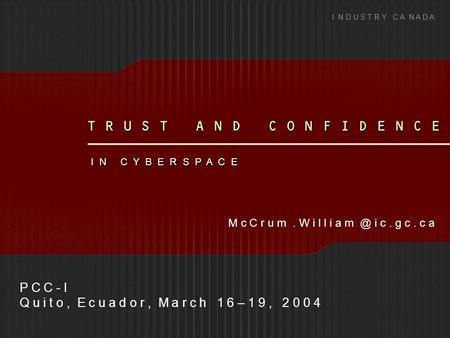 T R U S T A N D C O N F I D E N C E I N C Y B E R S P A C E I N D U S T R Y C A N A D A P C C - I Q u i t o, E c u a d o r, M a r c h 1 6 – 1 9, 2 0 0.