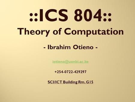 ::ICS 804:: Theory of Computation - Ibrahim Otieno - +254-0722-429297 SCI/ICT Building Rm. G15.