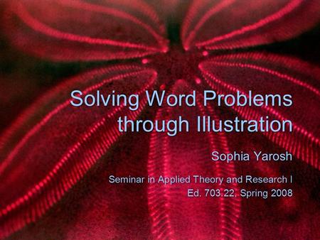 Solving Word Problems through Illustration Sophia Yarosh Seminar in Applied Theory and Research I Ed. 703.22, Spring 2008 Sophia Yarosh Seminar in Applied.