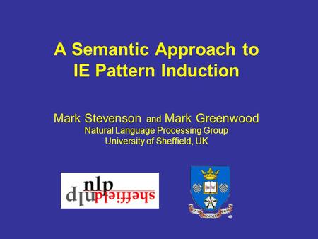 A Semantic Approach to IE Pattern Induction Mark Stevenson and Mark Greenwood Natural Language Processing Group University of Sheffield, UK.