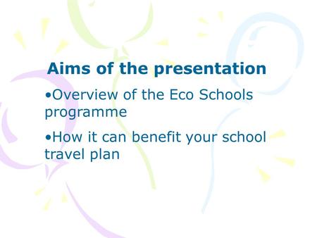 Aims of the presentation Overview of the Eco Schools programme How it can benefit your school travel plan.