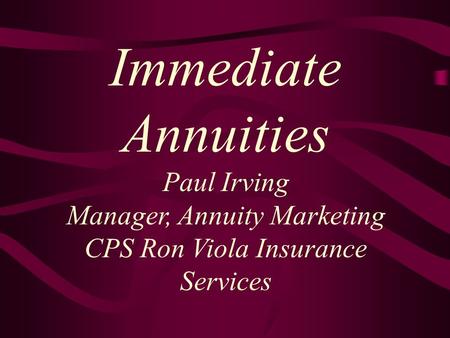 Immediate Annuities Paul Irving Manager, Annuity Marketing CPS Ron Viola Insurance Services.