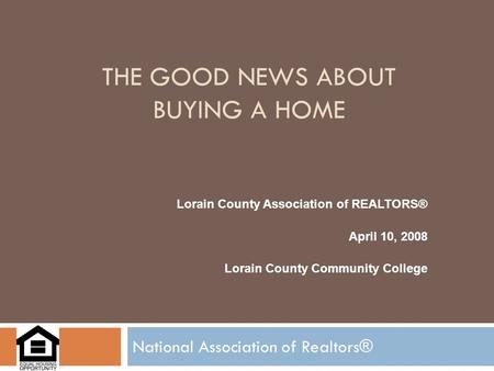 THE GOOD NEWS ABOUT BUYING A HOME National Association of Realtors® Lorain County Association of REALTORS® April 10, 2008 Lorain County Community College.