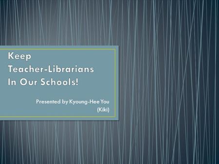 Presented by Kyoung-Hee You (Kiki). Cutting teacher-librarians is the same as throwing out the text books in our schools! Without either of them our education.