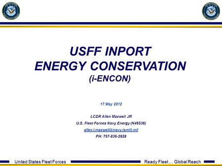 United States Fleet Forces Ready Fleet … Global Reach 17 May 2012 LCDR Allen Maxwell JR U.S. Fleet Forces Navy Energy (N46536)