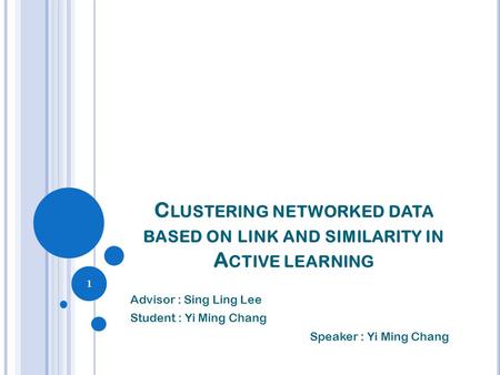 C LUSTERING NETWORKED DATA BASED ON LINK AND SIMILARITY IN A CTIVE LEARNING Advisor : Sing Ling Lee Student : Yi Ming Chang Speaker : Yi Ming Chang 1.