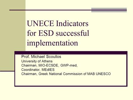 UNECE Indicators for ESD successful implementation Prof. Michael Scoullos University of Athens Chairman, MIO-ECSDE, GWP-med, Coordinator, MEdIES Chairman,