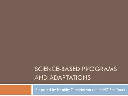 SCIENCE-BASED PROGRAMS AND ADAPTATIONS Prepared by Healthy Teen Network and ACT For Youth.