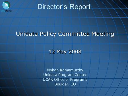 Director’s Report Unidata Policy Committee Meeting 12 May 2008 Mohan Ramamurthy Unidata Program Center UCAR Office of Programs Boulder, CO.