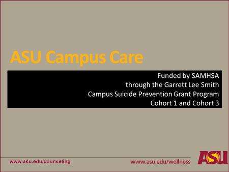 Funded by SAMHSA through the Garrett Lee Smith Campus Suicide Prevention Grant Program Cohort 1 and Cohort 3 ASU Campus Care www.asu.edu/counseling.