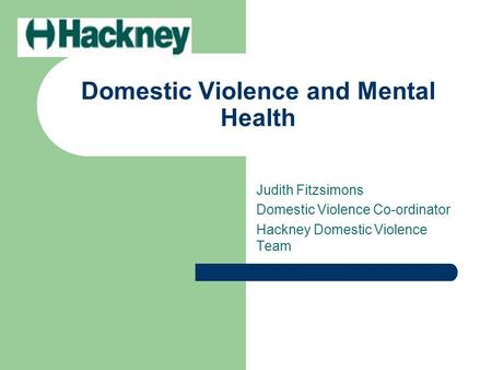 Domestic Violence and Mental Health Judith Fitzsimons Domestic Violence Co-ordinator Hackney Domestic Violence Team.