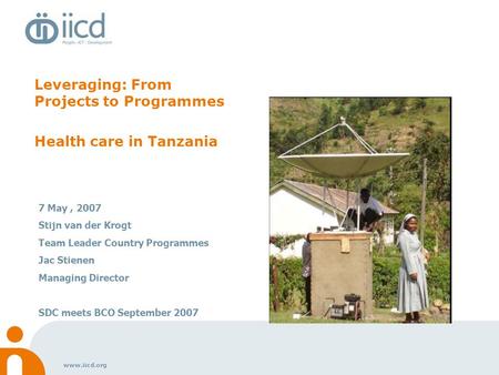 Www.iicd.org Leveraging: From Projects to Programmes Health care in Tanzania 7 May, 2007 Stijn van der Krogt Team Leader Country Programmes Jac Stienen.