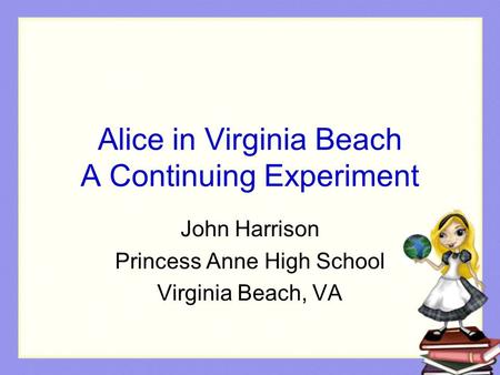 Alice in Virginia Beach A Continuing Experiment John Harrison Princess Anne High School Virginia Beach, VA.